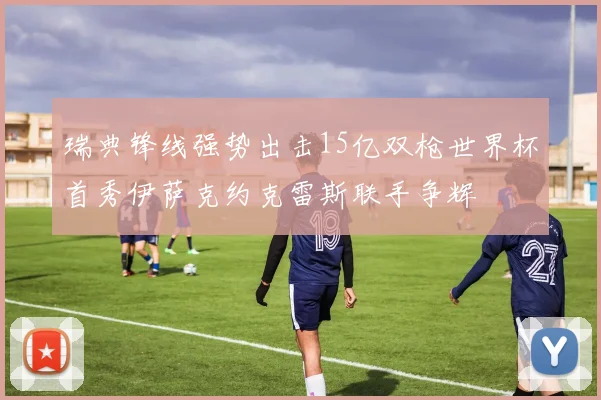 瑞典锋线强势出击15亿双枪世界杯首秀伊萨克约克雷斯联手争辉