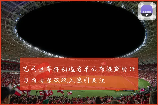 巴西世界杯初选名单公布埃斯特旺与内马尔双双入选引关注