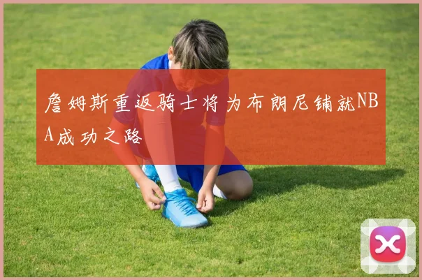 詹姆斯重返骑士将为布朗尼铺就NBA成功之路