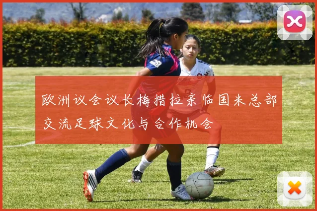 欧洲议会议长梅措拉亲临国米总部交流足球文化与合作机会