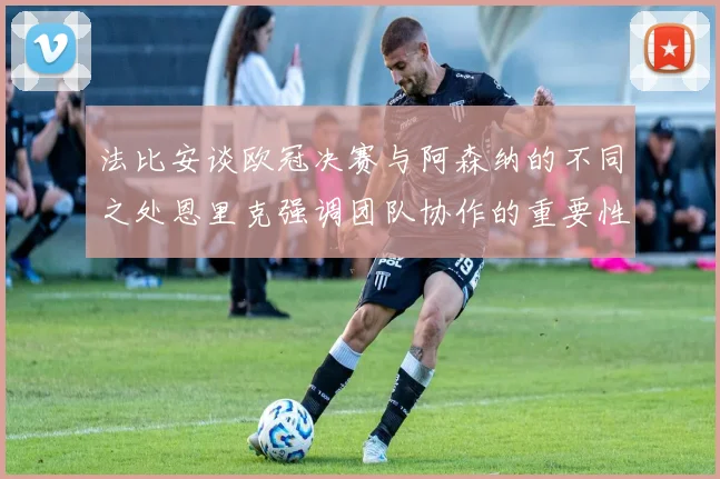 法比安谈欧冠决赛与阿森纳的不同之处恩里克强调团队协作的重要性