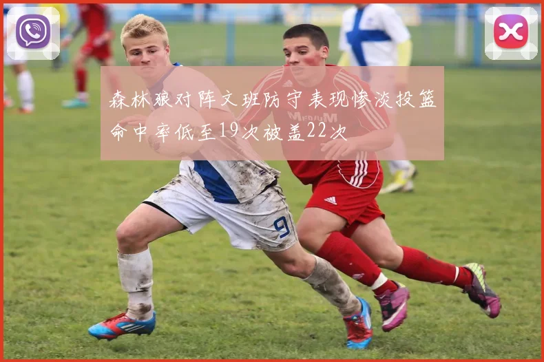 森林狼对阵文班防守表现惨淡投篮命中率低至19次被盖22次