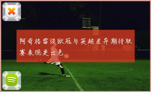阿奇格雷谈欧冠与英超差异期待联赛表现更出色