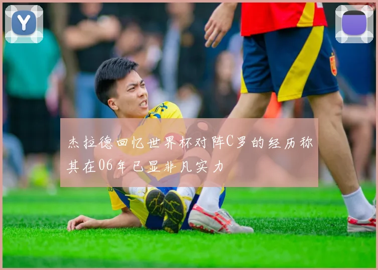 杰拉德回忆世界杯对阵C罗的经历称其在06年已显非凡实力