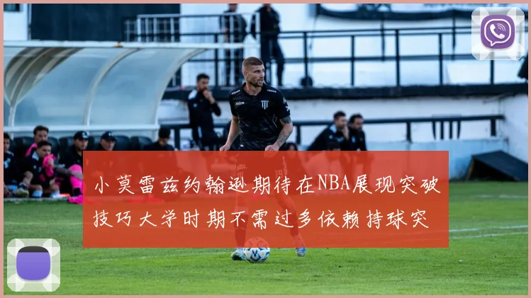 小莫雷兹约翰逊期待在NBA展现突破技巧大学时期不需过多依赖持球突破