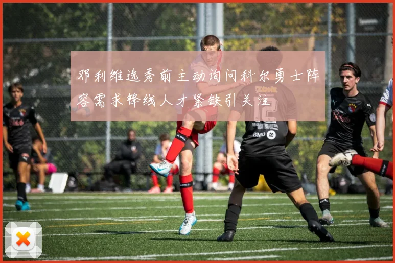 邓利维选秀前主动询问科尔勇士阵容需求锋线人才紧缺引关注