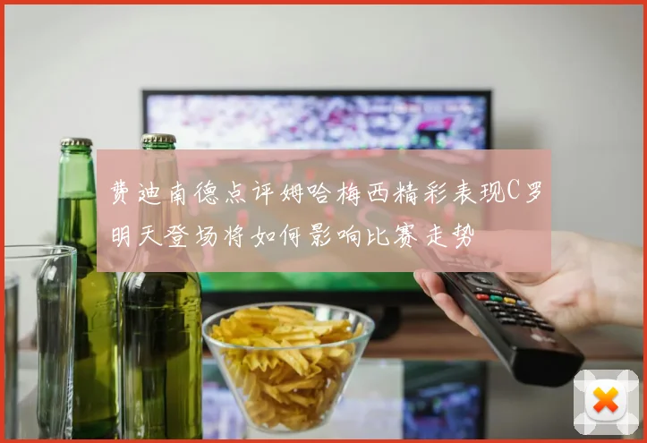 费迪南德点评姆哈梅西精彩表现C罗明天登场将如何影响比赛走势