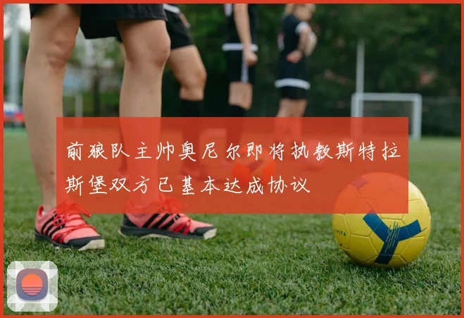 前狼队主帅奥尼尔即将执教斯特拉斯堡双方已基本达成协议