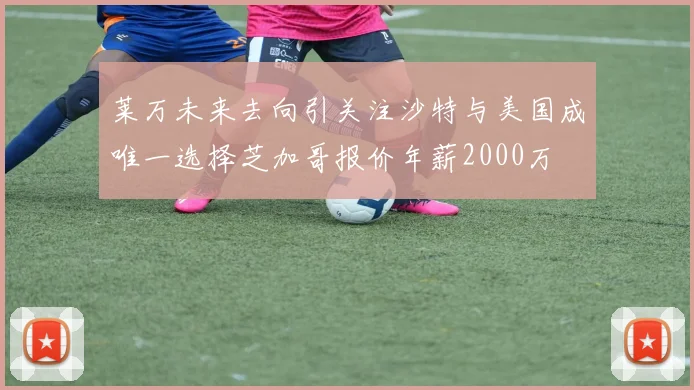 莱万未来去向引关注沙特与美国成唯一选择芝加哥报价年薪2000万