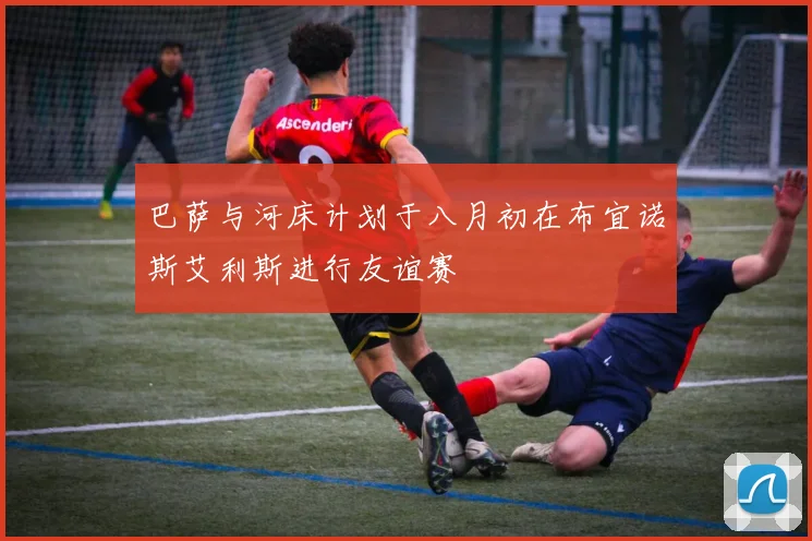 巴萨与河床计划于八月初在布宜诺斯艾利斯进行友谊赛