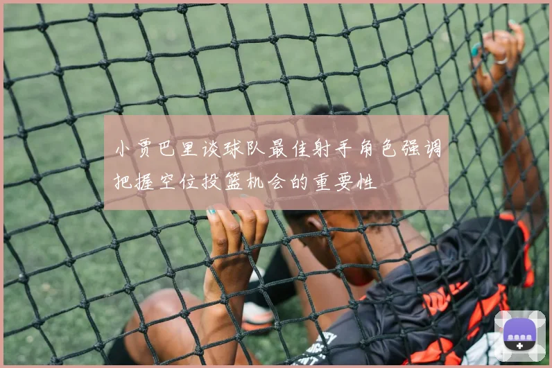 小贾巴里谈球队最佳射手角色强调把握空位投篮机会的重要性