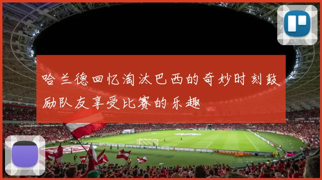 哈兰德回忆淘汰巴西的奇妙时刻鼓励队友享受比赛的乐趣