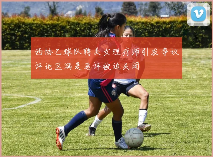 西协乙球队聘美女理疗师引发争议评论区满是恶评被迫关闭