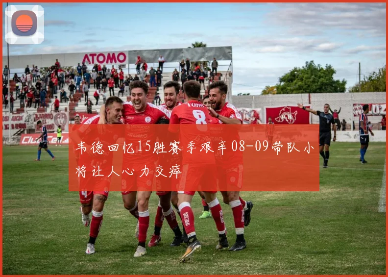 韦德回忆15胜赛季艰辛08-09带队小将让人心力交瘁