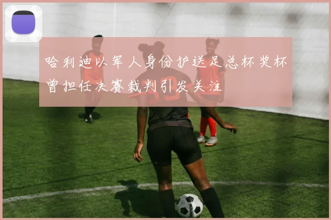 哈利迪以军人身份护送足总杯奖杯曾担任决赛裁判引发关注