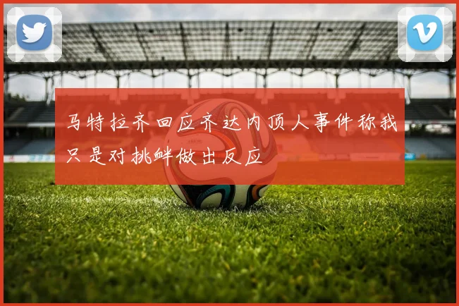 马特拉齐回应齐达内顶人事件称我只是对挑衅做出反应