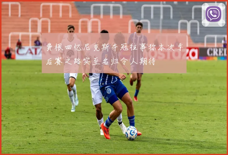 费根回忆尼克斯夺冠往事称本次季后赛之路实至名归令人期待