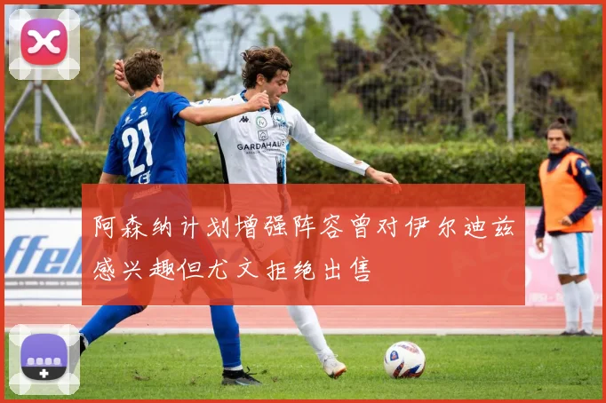 阿森纳计划增强阵容曾对伊尔迪兹感兴趣但尤文拒绝出售