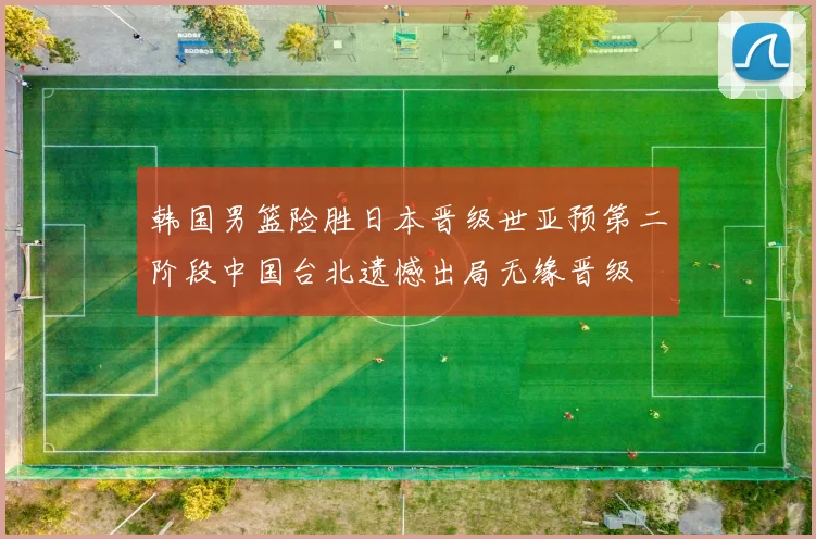 韩国男篮险胜日本晋级世亚预第二阶段中国台北遗憾出局无缘晋级