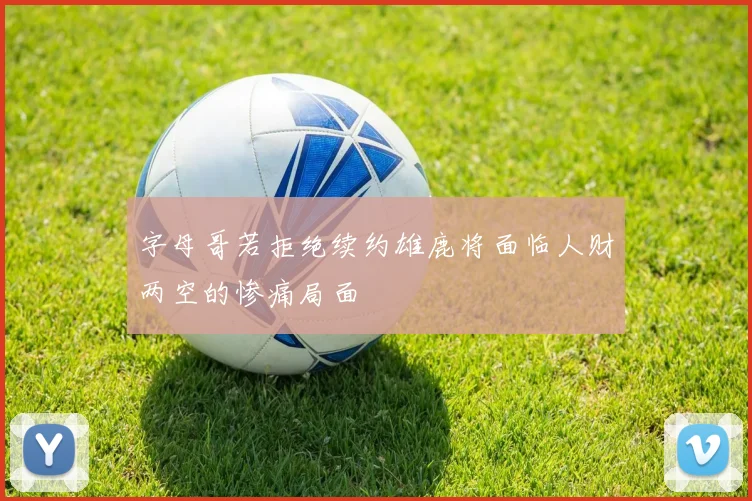 字母哥若拒绝续约雄鹿将面临人财两空的惨痛局面