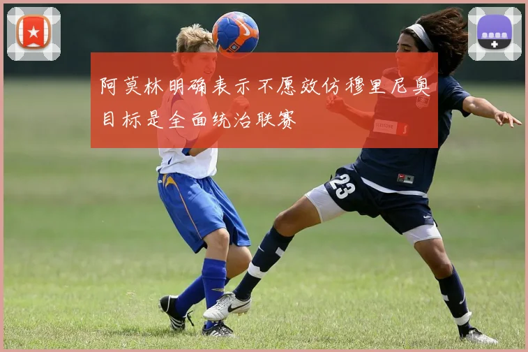 阿莫林明确表示不愿效仿穆里尼奥目标是全面统治联赛