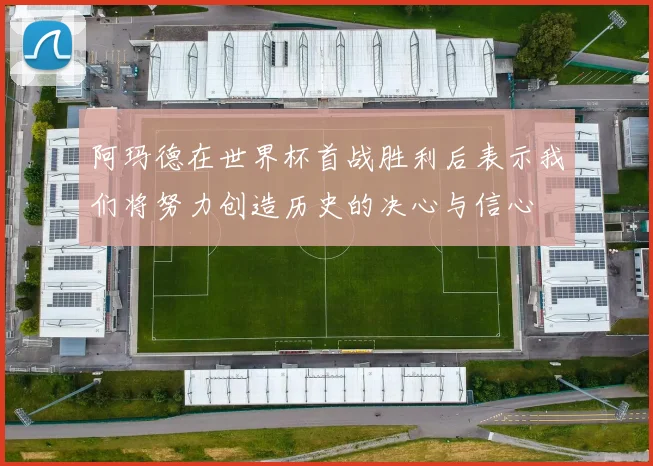 阿玛德在世界杯首战胜利后表示我们将努力创造历史的决心与信心
