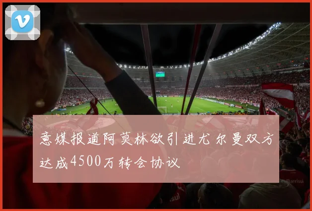 意媒报道阿莫林欲引进尤尔曼双方达成4500万转会协议